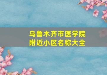 乌鲁木齐市医学院附近小区名称大全