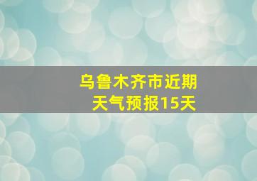 乌鲁木齐市近期天气预报15天