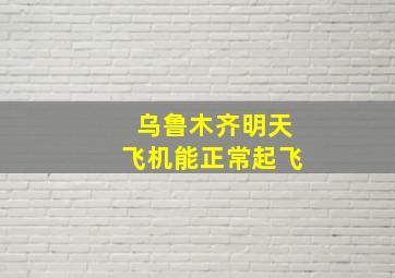 乌鲁木齐明天飞机能正常起飞