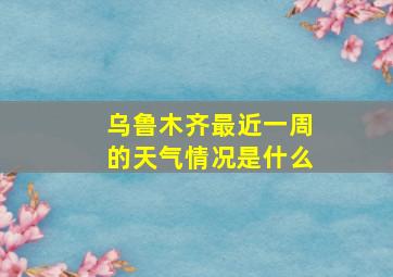 乌鲁木齐最近一周的天气情况是什么