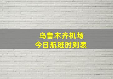 乌鲁木齐机场今日航班时刻表