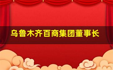 乌鲁木齐百商集团董事长