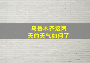 乌鲁木齐这两天的天气如何了