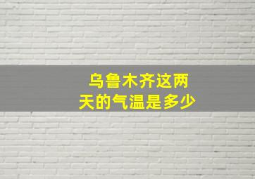 乌鲁木齐这两天的气温是多少