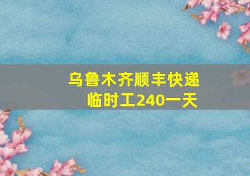 乌鲁木齐顺丰快递临时工240一天