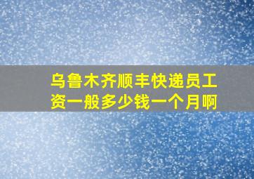 乌鲁木齐顺丰快递员工资一般多少钱一个月啊