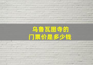 乌鲁瓦图寺的门票价是多少钱