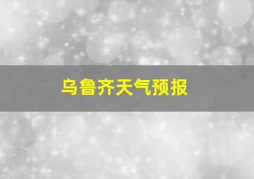 乌鲁齐天气预报