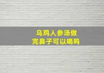 乌鸡人参汤做完鼻子可以喝吗