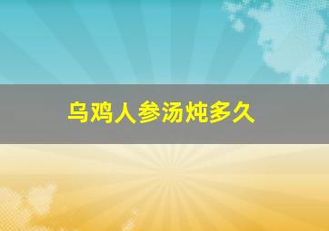 乌鸡人参汤炖多久