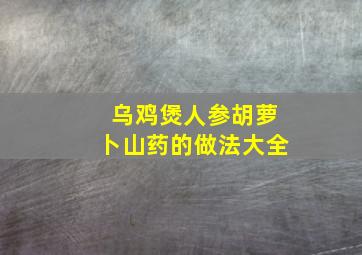 乌鸡煲人参胡萝卜山药的做法大全