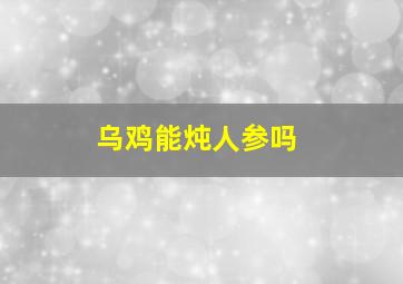 乌鸡能炖人参吗