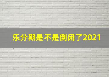 乐分期是不是倒闭了2021