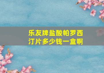 乐友牌盐酸帕罗西汀片多少钱一盒啊