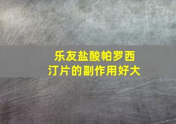 乐友盐酸帕罗西汀片的副作用好大