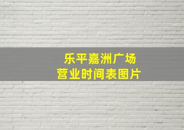 乐平嘉洲广场营业时间表图片