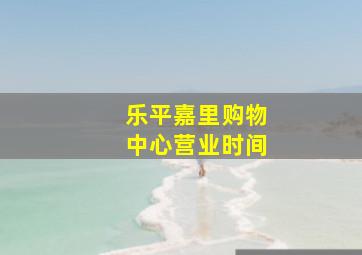 乐平嘉里购物中心营业时间