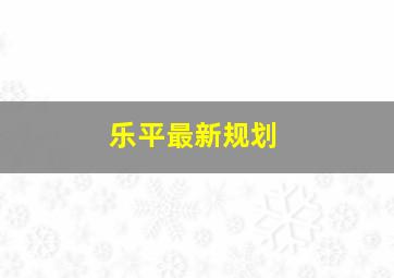 乐平最新规划