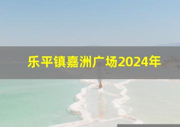 乐平镇嘉洲广场2024年