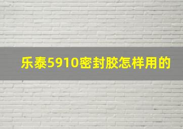 乐泰5910密封胶怎样用的