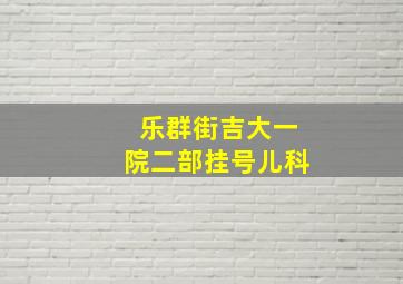 乐群街吉大一院二部挂号儿科