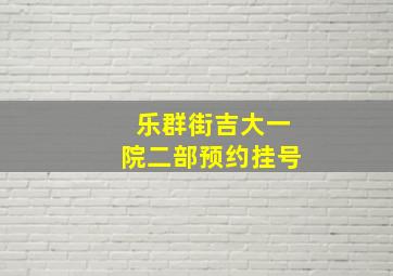 乐群街吉大一院二部预约挂号