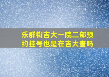 乐群街吉大一院二部预约挂号也是在吉大查吗