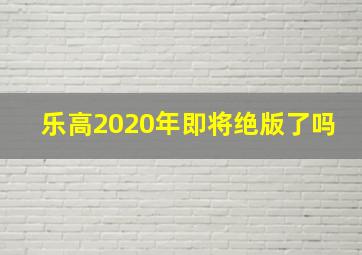 乐高2020年即将绝版了吗