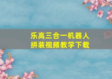 乐高三合一机器人拼装视频教学下载