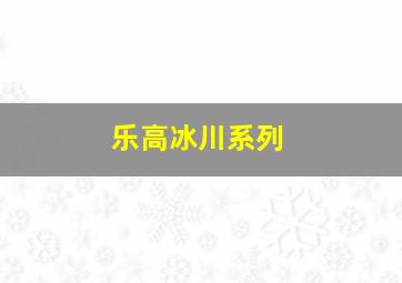 乐高冰川系列