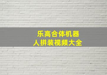 乐高合体机器人拼装视频大全