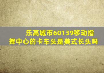 乐高城市60139移动指挥中心的卡车头是美式长头吗