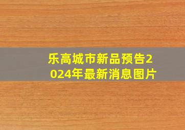 乐高城市新品预告2024年最新消息图片