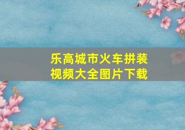 乐高城市火车拼装视频大全图片下载