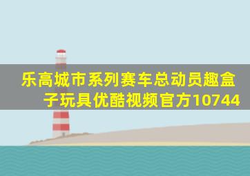 乐高城市系列赛车总动员趣盒子玩具优酷视频官方10744