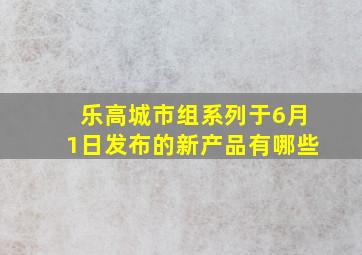 乐高城市组系列于6月1日发布的新产品有哪些