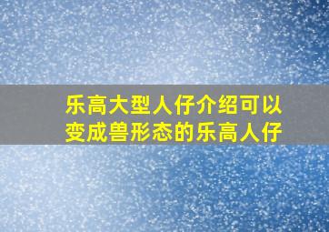 乐高大型人仔介绍可以变成兽形态的乐高人仔