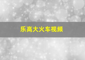 乐高大火车视频