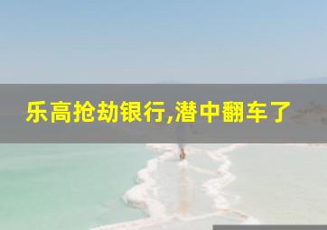 乐高抢劫银行,潜中翻车了