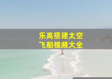 乐高搭建太空飞船视频大全