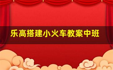 乐高搭建小火车教案中班