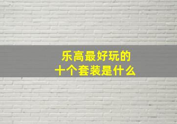 乐高最好玩的十个套装是什么