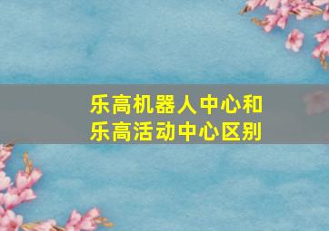 乐高机器人中心和乐高活动中心区别