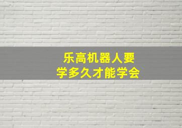 乐高机器人要学多久才能学会