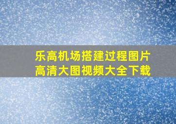 乐高机场搭建过程图片高清大图视频大全下载