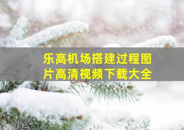 乐高机场搭建过程图片高清视频下载大全