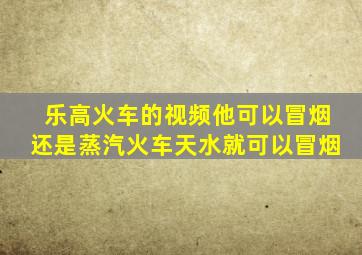 乐高火车的视频他可以冒烟还是蒸汽火车天水就可以冒烟