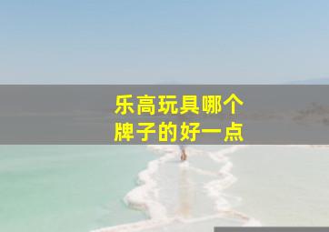 乐高玩具哪个牌子的好一点