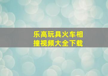 乐高玩具火车相撞视频大全下载