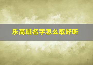 乐高班名字怎么取好听